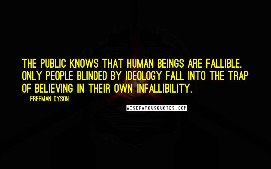 Freeman Dyson Quotes: The public knows that human beings are fallible. Only people blinded by ideology fall into the trap of believing in their own infallibility.