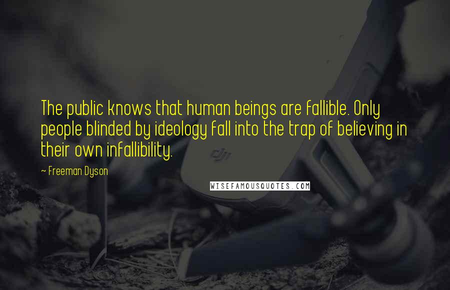 Freeman Dyson Quotes: The public knows that human beings are fallible. Only people blinded by ideology fall into the trap of believing in their own infallibility.