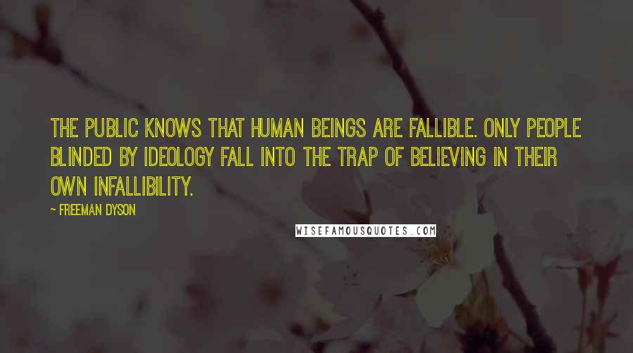 Freeman Dyson Quotes: The public knows that human beings are fallible. Only people blinded by ideology fall into the trap of believing in their own infallibility.