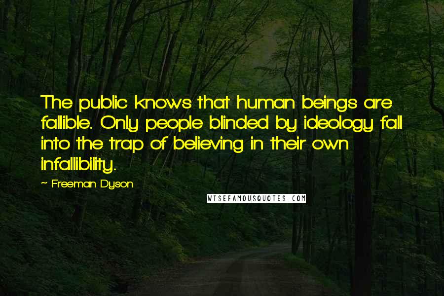 Freeman Dyson Quotes: The public knows that human beings are fallible. Only people blinded by ideology fall into the trap of believing in their own infallibility.