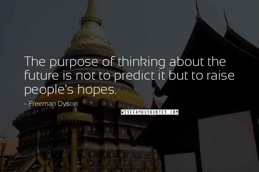 Freeman Dyson Quotes: The purpose of thinking about the future is not to predict it but to raise people's hopes.