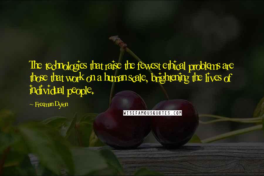 Freeman Dyson Quotes: The technologies that raise the fewest ethical problems are those that work on a human scale, brightening the lives of individual people.