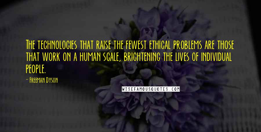 Freeman Dyson Quotes: The technologies that raise the fewest ethical problems are those that work on a human scale, brightening the lives of individual people.