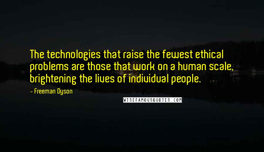 Freeman Dyson Quotes: The technologies that raise the fewest ethical problems are those that work on a human scale, brightening the lives of individual people.