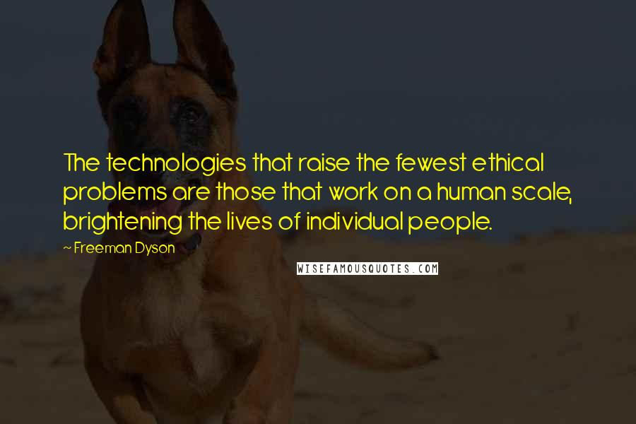 Freeman Dyson Quotes: The technologies that raise the fewest ethical problems are those that work on a human scale, brightening the lives of individual people.