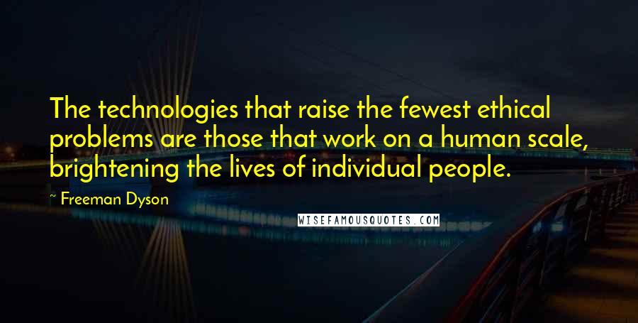 Freeman Dyson Quotes: The technologies that raise the fewest ethical problems are those that work on a human scale, brightening the lives of individual people.