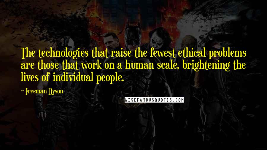 Freeman Dyson Quotes: The technologies that raise the fewest ethical problems are those that work on a human scale, brightening the lives of individual people.
