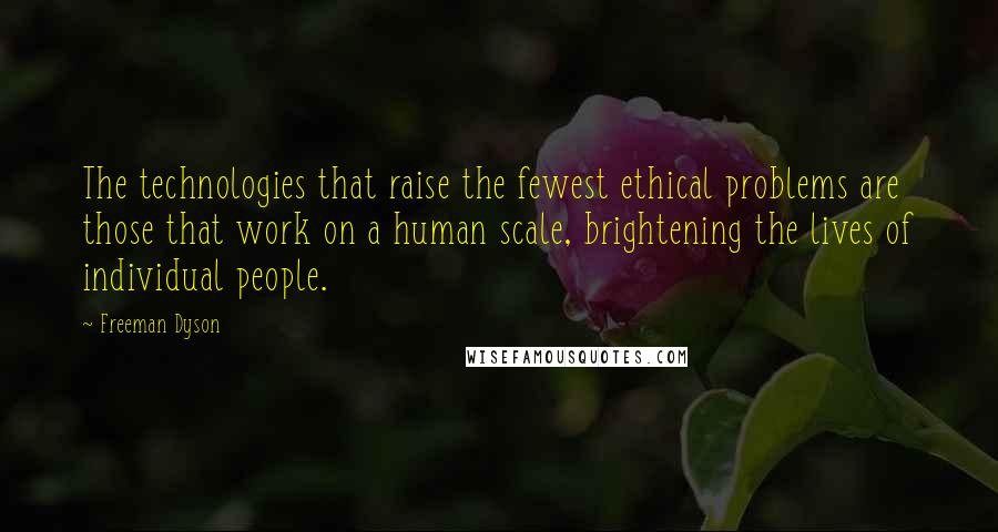 Freeman Dyson Quotes: The technologies that raise the fewest ethical problems are those that work on a human scale, brightening the lives of individual people.