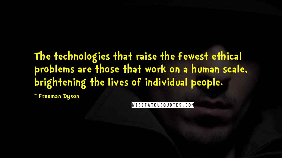 Freeman Dyson Quotes: The technologies that raise the fewest ethical problems are those that work on a human scale, brightening the lives of individual people.
