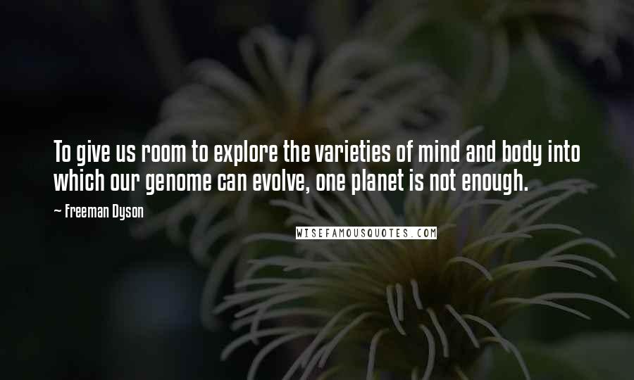 Freeman Dyson Quotes: To give us room to explore the varieties of mind and body into which our genome can evolve, one planet is not enough.