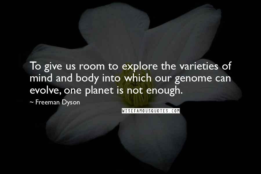 Freeman Dyson Quotes: To give us room to explore the varieties of mind and body into which our genome can evolve, one planet is not enough.