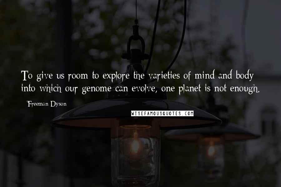 Freeman Dyson Quotes: To give us room to explore the varieties of mind and body into which our genome can evolve, one planet is not enough.