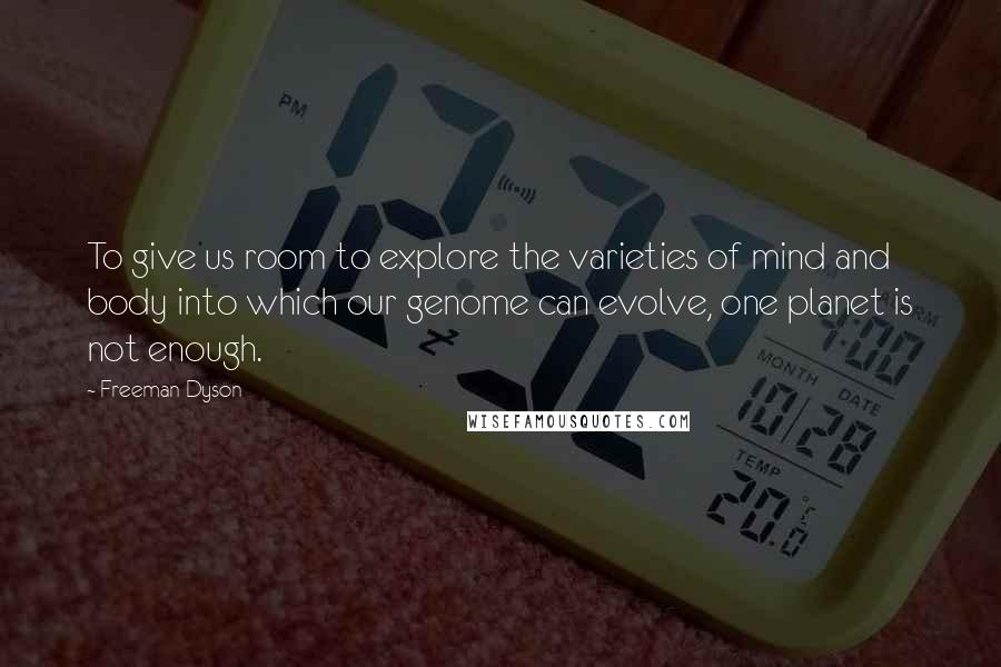 Freeman Dyson Quotes: To give us room to explore the varieties of mind and body into which our genome can evolve, one planet is not enough.