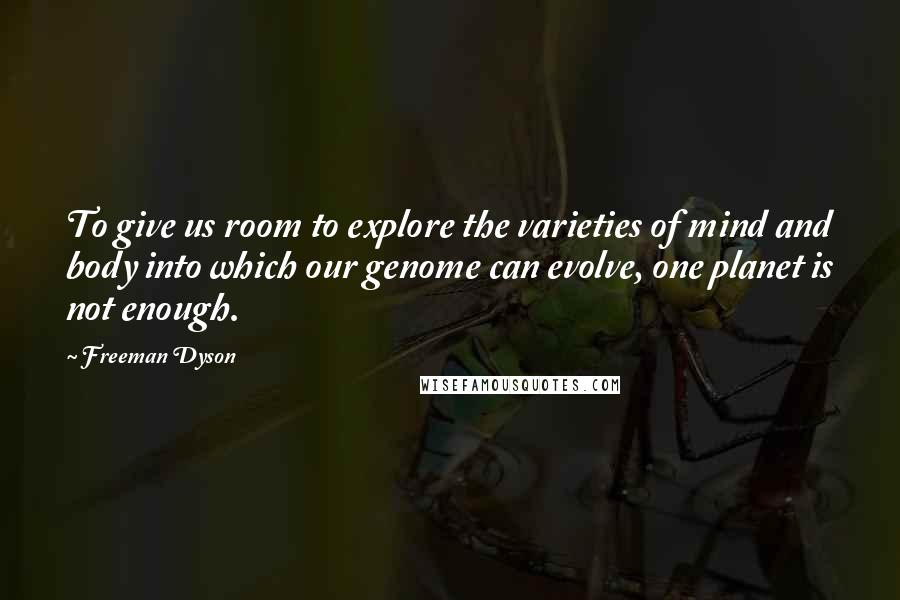Freeman Dyson Quotes: To give us room to explore the varieties of mind and body into which our genome can evolve, one planet is not enough.