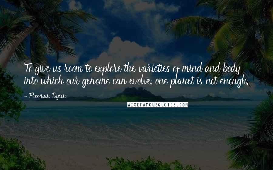 Freeman Dyson Quotes: To give us room to explore the varieties of mind and body into which our genome can evolve, one planet is not enough.