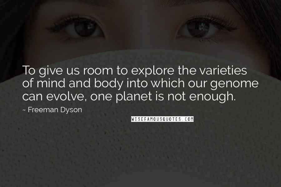 Freeman Dyson Quotes: To give us room to explore the varieties of mind and body into which our genome can evolve, one planet is not enough.