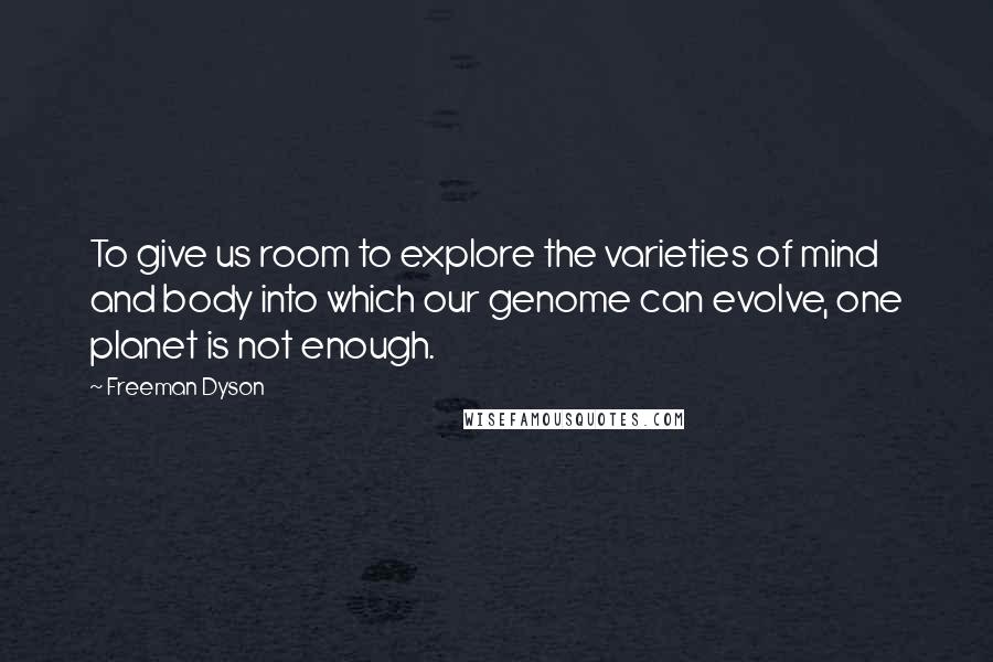 Freeman Dyson Quotes: To give us room to explore the varieties of mind and body into which our genome can evolve, one planet is not enough.