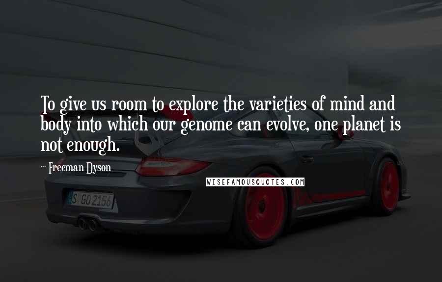 Freeman Dyson Quotes: To give us room to explore the varieties of mind and body into which our genome can evolve, one planet is not enough.