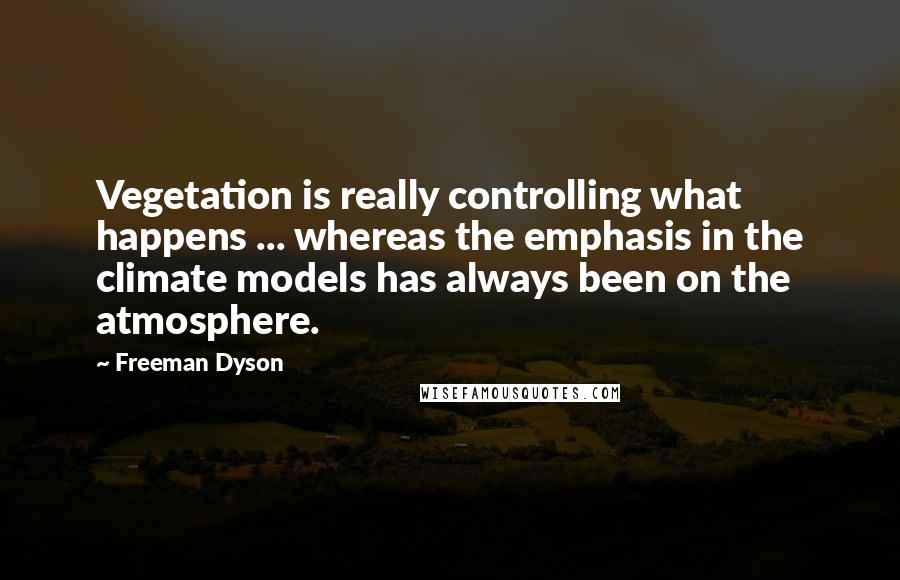 Freeman Dyson Quotes: Vegetation is really controlling what happens ... whereas the emphasis in the climate models has always been on the atmosphere.