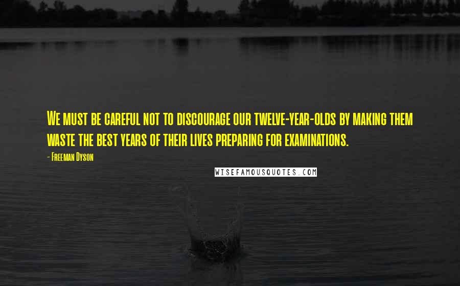 Freeman Dyson Quotes: We must be careful not to discourage our twelve-year-olds by making them waste the best years of their lives preparing for examinations.