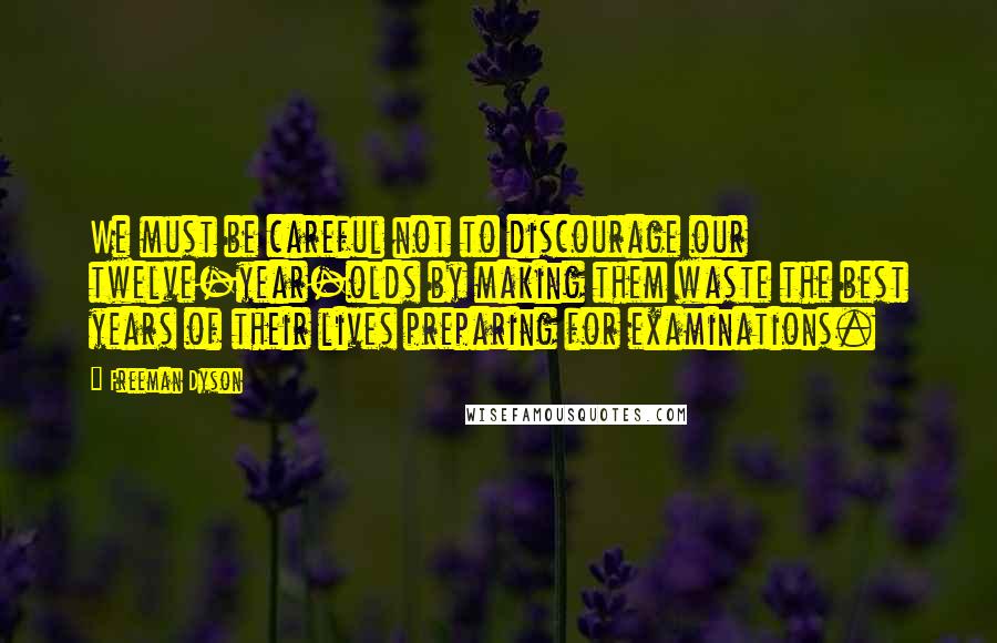 Freeman Dyson Quotes: We must be careful not to discourage our twelve-year-olds by making them waste the best years of their lives preparing for examinations.