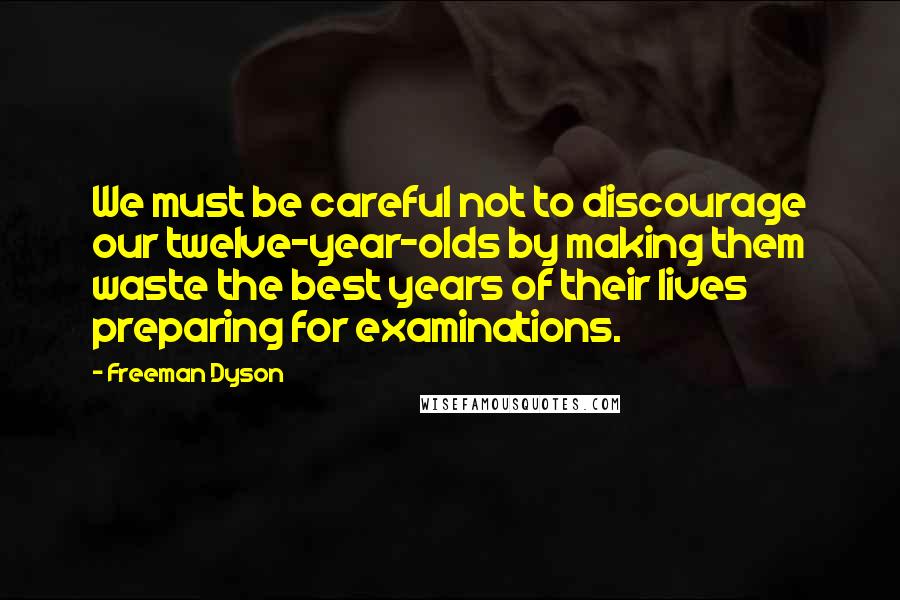 Freeman Dyson Quotes: We must be careful not to discourage our twelve-year-olds by making them waste the best years of their lives preparing for examinations.