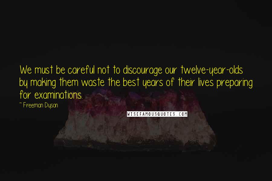 Freeman Dyson Quotes: We must be careful not to discourage our twelve-year-olds by making them waste the best years of their lives preparing for examinations.