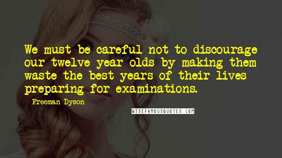 Freeman Dyson Quotes: We must be careful not to discourage our twelve-year-olds by making them waste the best years of their lives preparing for examinations.
