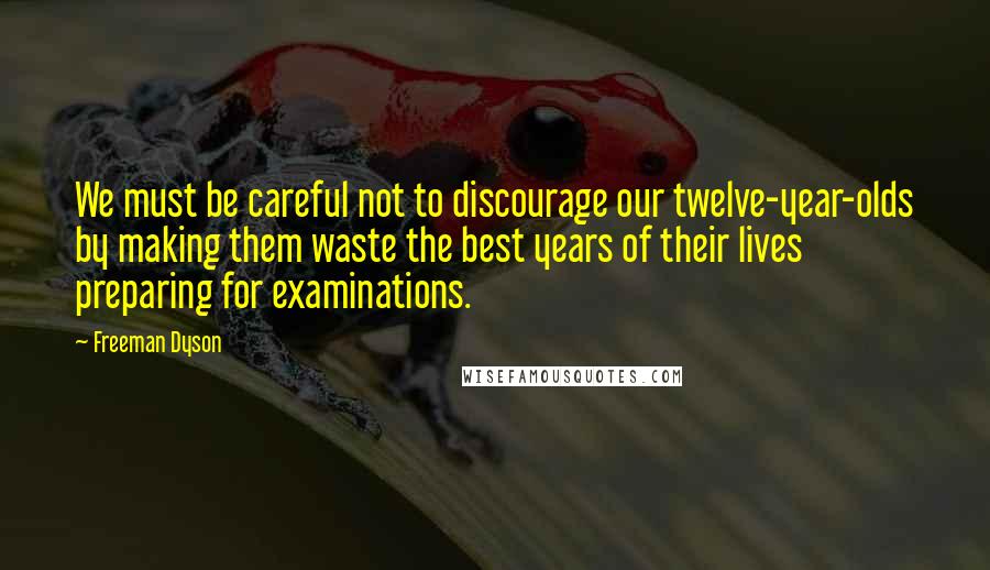 Freeman Dyson Quotes: We must be careful not to discourage our twelve-year-olds by making them waste the best years of their lives preparing for examinations.