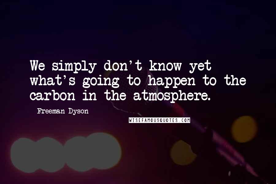 Freeman Dyson Quotes: We simply don't know yet what's going to happen to the carbon in the atmosphere.