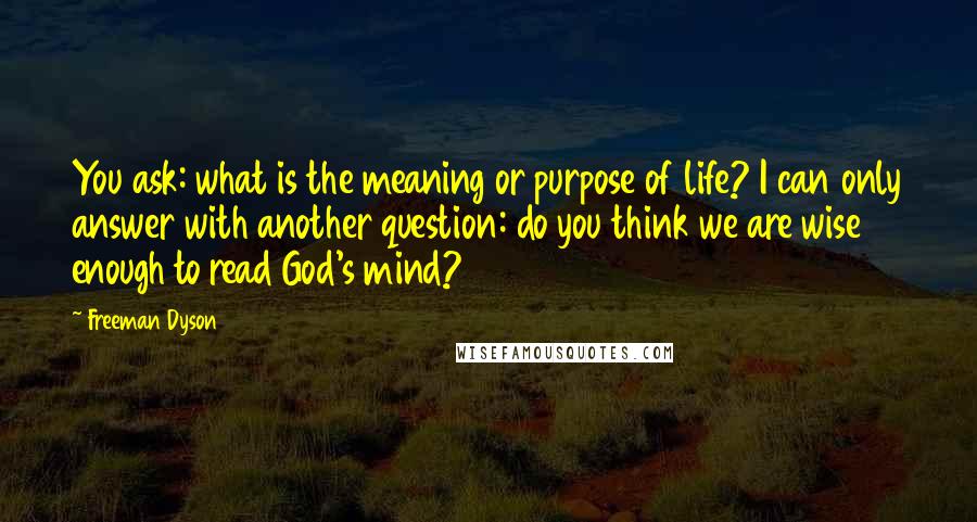 Freeman Dyson Quotes: You ask: what is the meaning or purpose of life? I can only answer with another question: do you think we are wise enough to read God's mind?