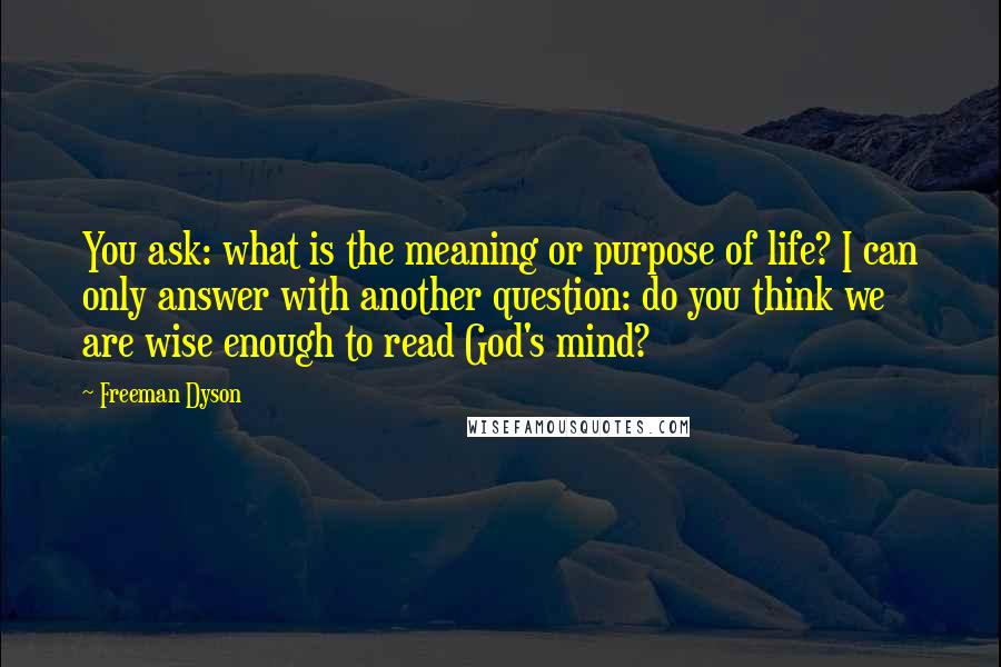 Freeman Dyson Quotes: You ask: what is the meaning or purpose of life? I can only answer with another question: do you think we are wise enough to read God's mind?
