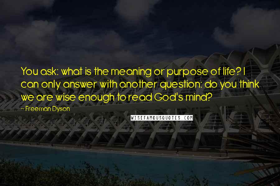 Freeman Dyson Quotes: You ask: what is the meaning or purpose of life? I can only answer with another question: do you think we are wise enough to read God's mind?