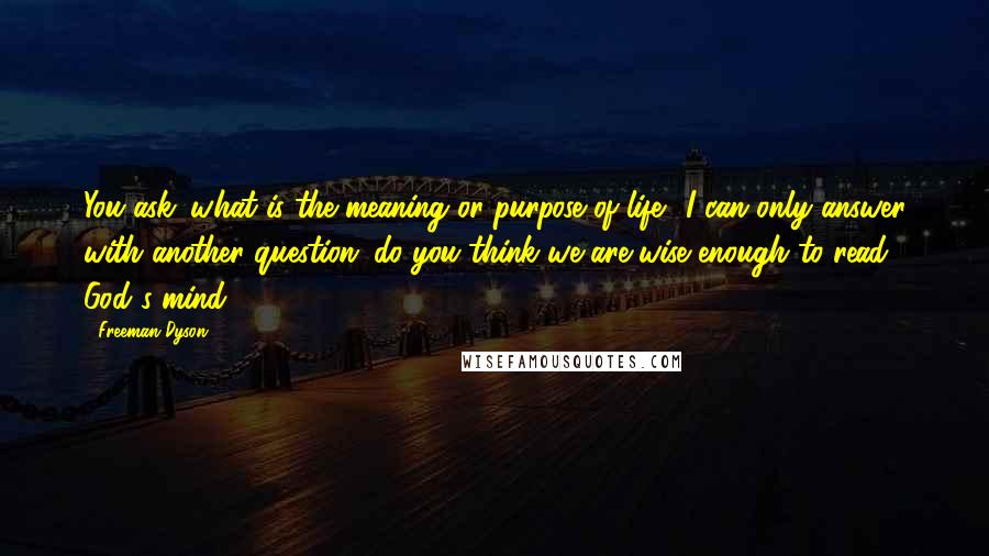 Freeman Dyson Quotes: You ask: what is the meaning or purpose of life? I can only answer with another question: do you think we are wise enough to read God's mind?