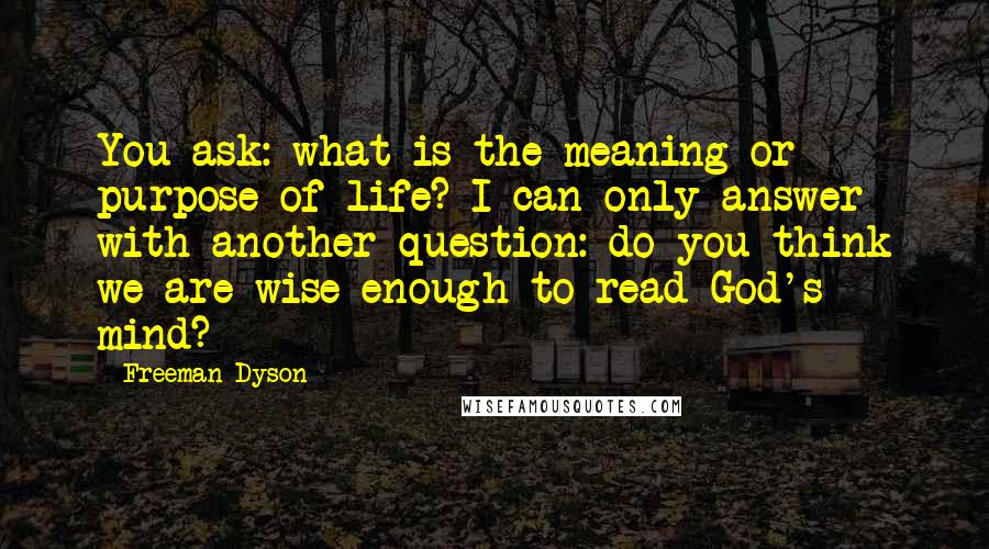 Freeman Dyson Quotes: You ask: what is the meaning or purpose of life? I can only answer with another question: do you think we are wise enough to read God's mind?