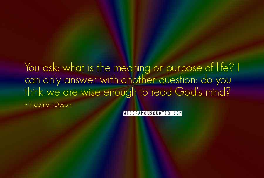 Freeman Dyson Quotes: You ask: what is the meaning or purpose of life? I can only answer with another question: do you think we are wise enough to read God's mind?