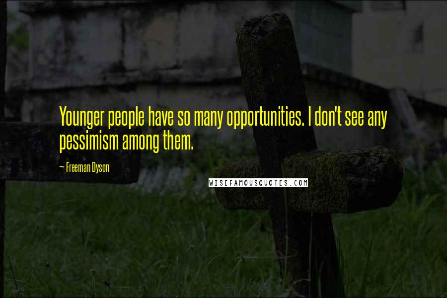 Freeman Dyson Quotes: Younger people have so many opportunities. I don't see any pessimism among them.
