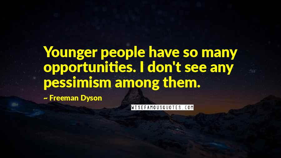 Freeman Dyson Quotes: Younger people have so many opportunities. I don't see any pessimism among them.