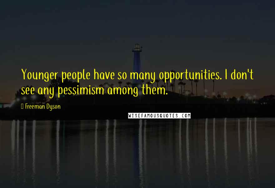 Freeman Dyson Quotes: Younger people have so many opportunities. I don't see any pessimism among them.