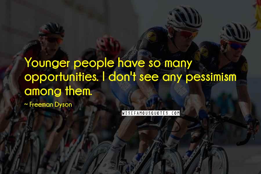 Freeman Dyson Quotes: Younger people have so many opportunities. I don't see any pessimism among them.