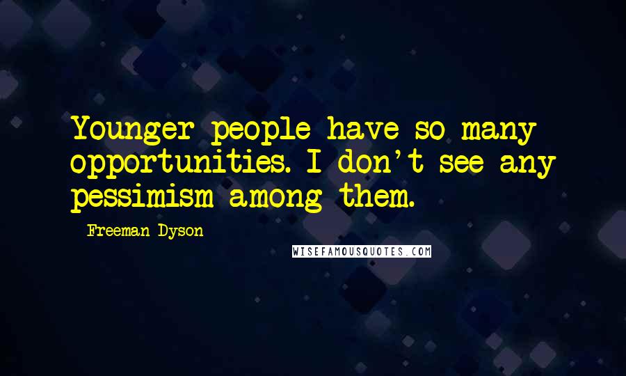 Freeman Dyson Quotes: Younger people have so many opportunities. I don't see any pessimism among them.