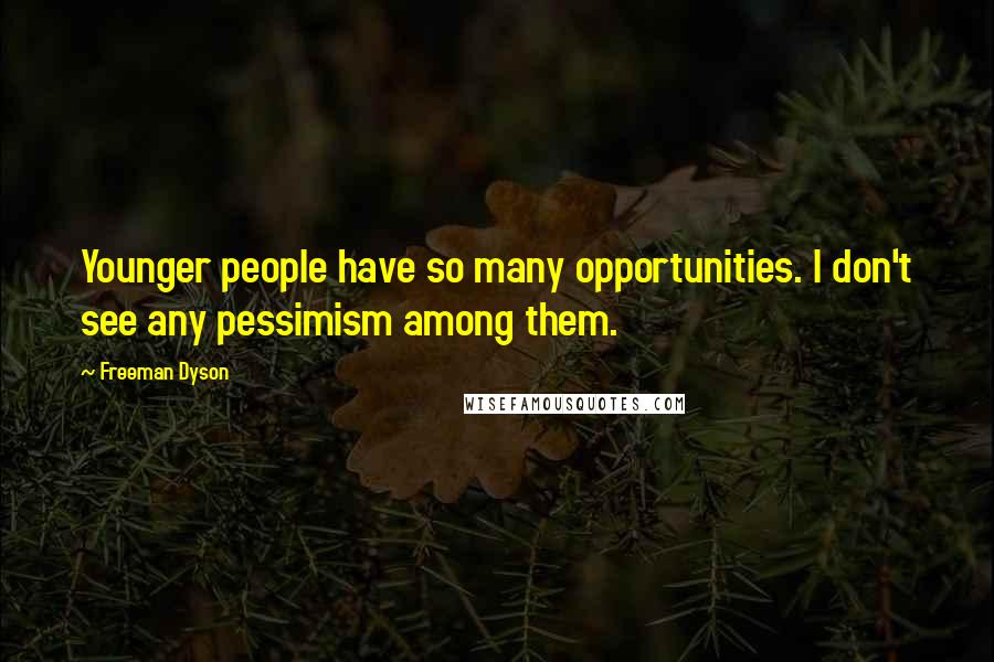 Freeman Dyson Quotes: Younger people have so many opportunities. I don't see any pessimism among them.