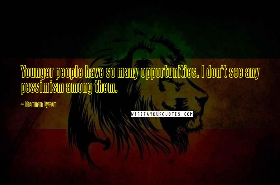 Freeman Dyson Quotes: Younger people have so many opportunities. I don't see any pessimism among them.