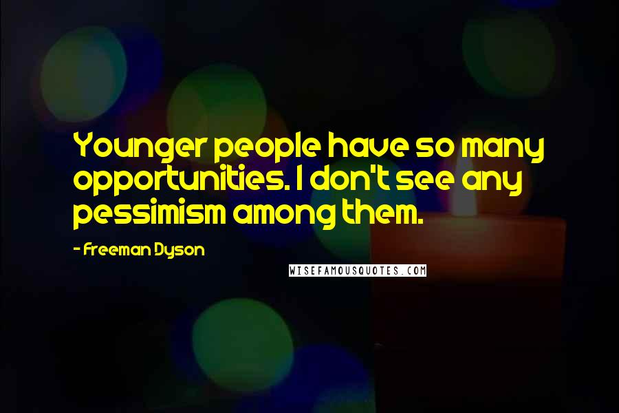 Freeman Dyson Quotes: Younger people have so many opportunities. I don't see any pessimism among them.