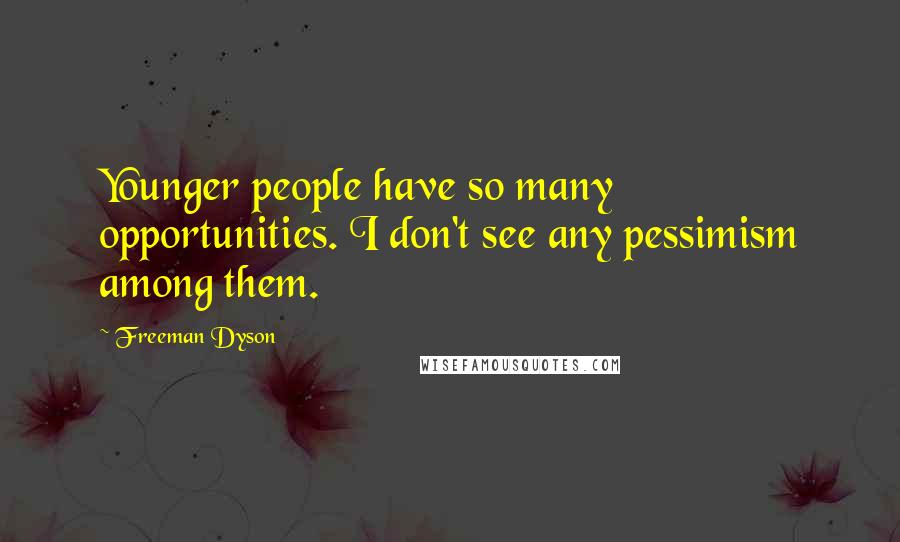 Freeman Dyson Quotes: Younger people have so many opportunities. I don't see any pessimism among them.