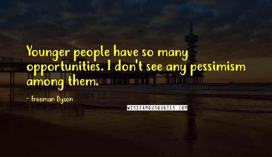 Freeman Dyson Quotes: Younger people have so many opportunities. I don't see any pessimism among them.