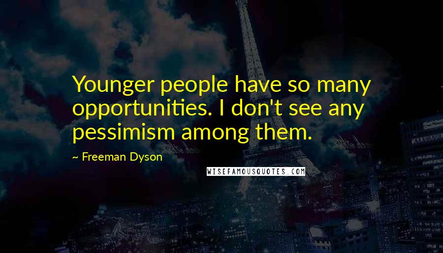 Freeman Dyson Quotes: Younger people have so many opportunities. I don't see any pessimism among them.