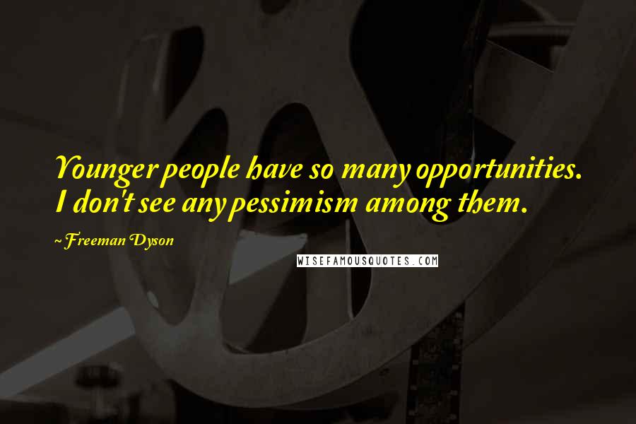 Freeman Dyson Quotes: Younger people have so many opportunities. I don't see any pessimism among them.