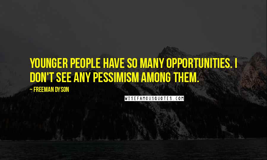 Freeman Dyson Quotes: Younger people have so many opportunities. I don't see any pessimism among them.