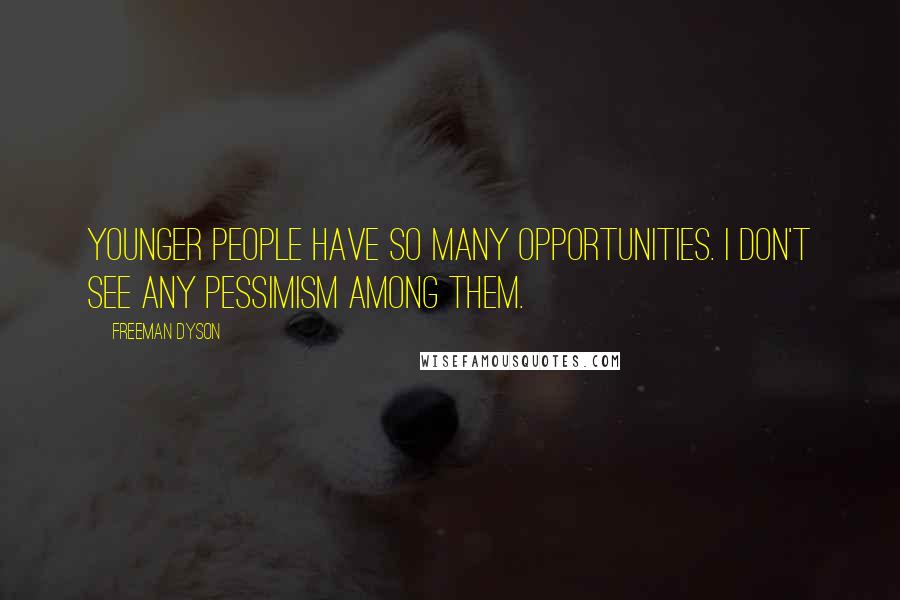 Freeman Dyson Quotes: Younger people have so many opportunities. I don't see any pessimism among them.